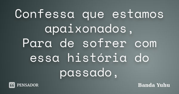 Confessa que estamos apaixonados, Para de sofrer com essa história do passado,... Frase de Banda Yuhu.