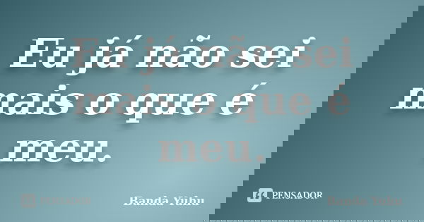 Eu já não sei mais o que é meu.... Frase de Banda Yuhu.