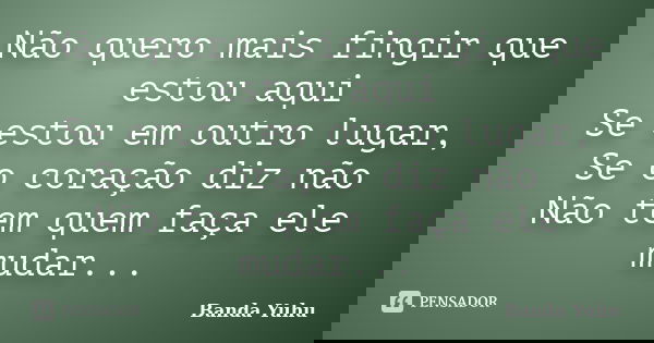 Não quero mais fingir que estou aqui Se estou em outro lugar, Se o coração diz não Não tem quem faça ele mudar...... Frase de Banda Yuhu.