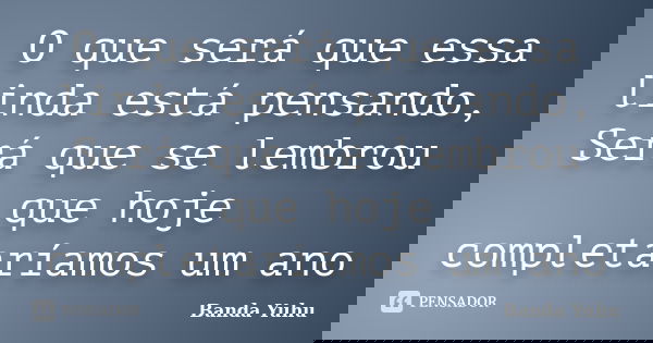 O que será que essa linda está pensando, Será que se lembrou que hoje completaríamos um ano... Frase de Banda Yuhu.