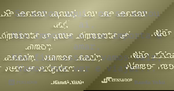 Se estou aqui, ou se estou aí, Não importa o que importa é amar, Não fica assim, vamos sair, Vamos nos ver e viajar...... Frase de Banda Yuhu.