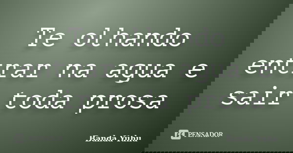 Te olhando entrar na agua e sair toda prosa... Frase de Banda Yuhu.