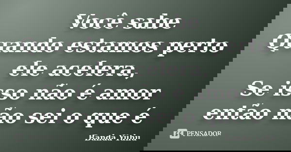 Você sabe Quando estamos perto ele acelera, Se isso não é amor então não sei o que é... Frase de Banda Yuhu.