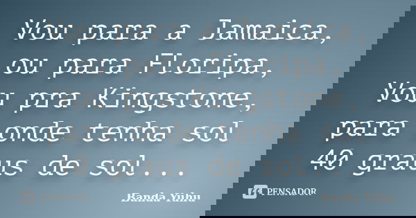 Vou para a Jamaica, ou para Floripa, Vou pra Kingstone, para onde tenha sol 40 graus de sol...... Frase de Banda Yuhu.