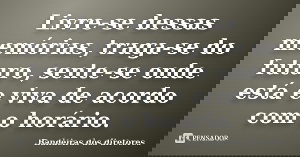 Livre-se dessas memórias, traga-se do futuro, sente-se onde está e viva de acordo com o horário.... Frase de Bandeiras dos diretores.