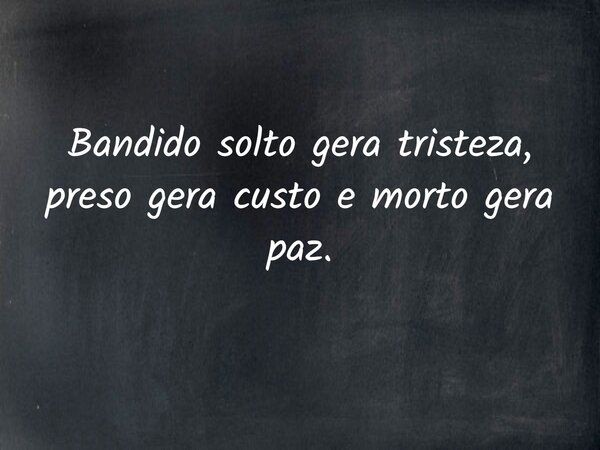 Bandido solto gera tristeza, preso gera custo e morto gera paz.