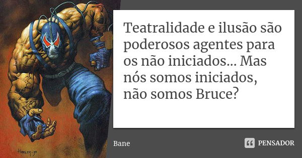 Teatralidade e ilusão são poderosos agentes para os não iniciados... Mas nós somos iniciados, não somos Bruce?... Frase de Bane.