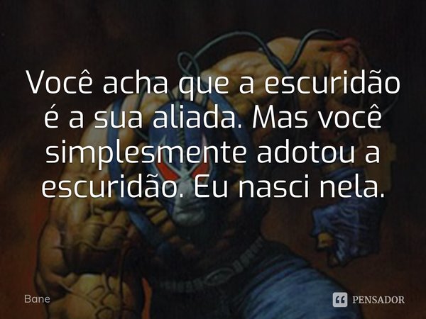 ⁠Você acha que a escuridão é a sua aliada. Mas você simplesmente adotou a escuridão. Eu nasci nela.... Frase de Bane.