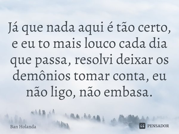 ⁠Já que nada aqui é tão certo, e eu to mais louco cada dia que passa, resolvi deixar os demônios tomar conta, eu não ligo, não embasa.... Frase de Ban Holanda.
