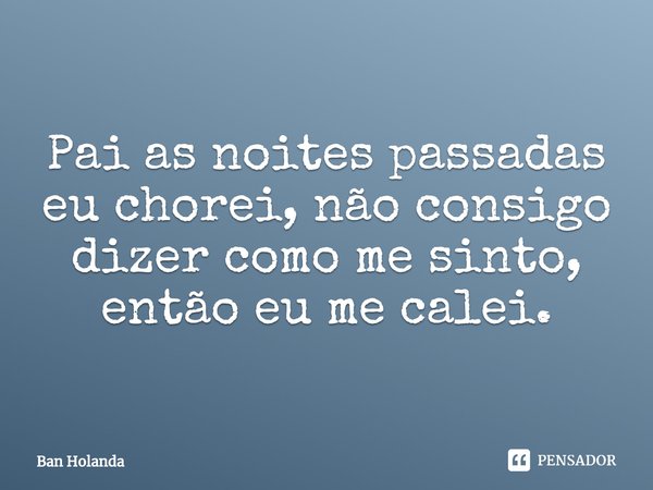 Pai as noites passadas eu chorei, não consigo dizer como me sinto, então eu me calei.⁠... Frase de Ban Holanda.