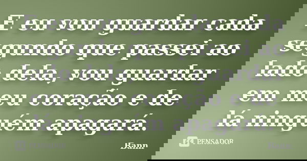 E eu vou guardar cada segundo que passei ao lado dela, vou guardar em meu coração e de lá ninguém apagará.... Frase de Bann.