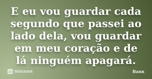 E eu vou guardar cada segundo que passei ao lado dela, vou guardar em meu coração e de lá ninguém apagará.... Frase de Bann.