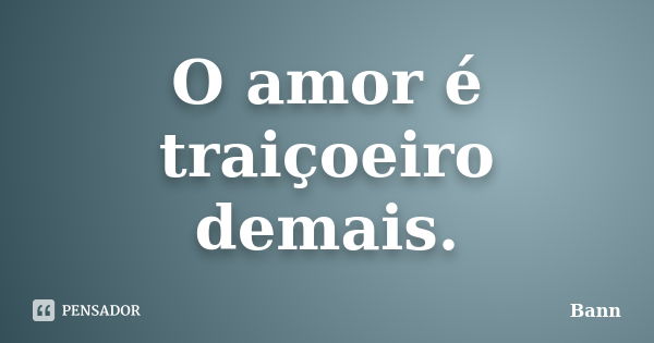 O amor é traiçoeiro demais.... Frase de Bann.