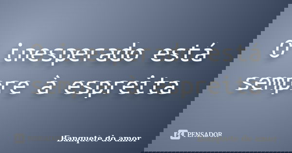 O inesperado está sempre à espreita... Frase de (Banquete do amor).