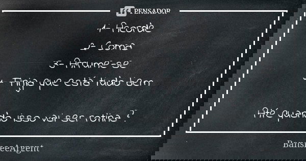 1- Acorde 2- Coma 3- Arrume-se 4- Finja que está tudo bem Até quando isso vai ser rotina ?... Frase de BansheeArgent.