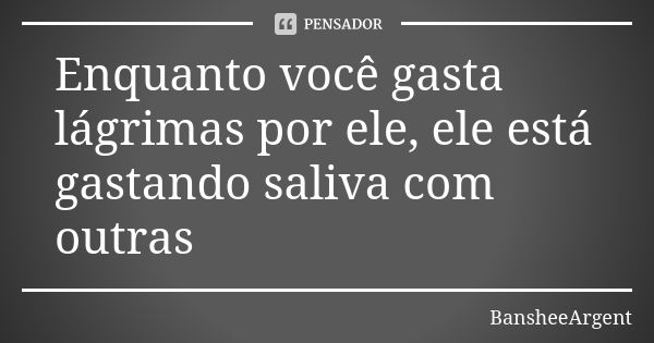 Enquanto você gasta lágrimas por ele, ele está gastando saliva com outras... Frase de BansheeArgent.