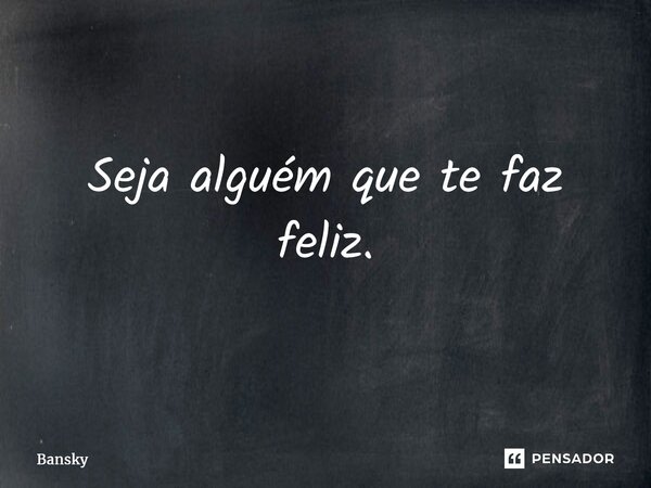 ⁠Seja alguém que te faz feliz.... Frase de Bansky.