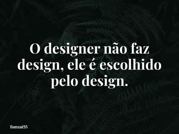 O designer não faz design, ele é escolhido pelo design.... Frase de Banzai55.