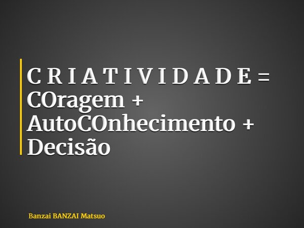 C R I A T I V I D A D E = COragem + AutoCOnhecimento + Decisão... Frase de Banzai BANZAI Matsuo.