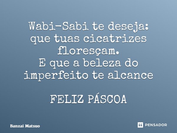 ⁠Wabi-Sabi te deseja: que tuas cicatrizes floresçam. E que a beleza do imperfeito te alcance FELIZ PÁSCOA... Frase de Banzai Matsuo.