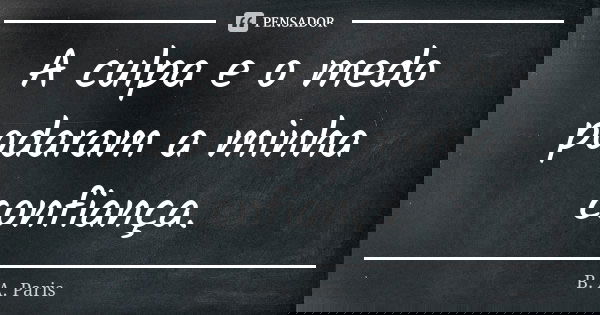 A culpa e o medo podaram a minha confiança.... Frase de B. A. Paris.