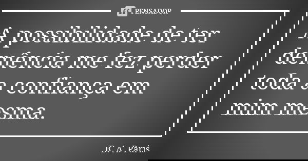 A possibilidade de ter demência me fez perder toda a confiança em mim mesma.... Frase de B. A. Paris.