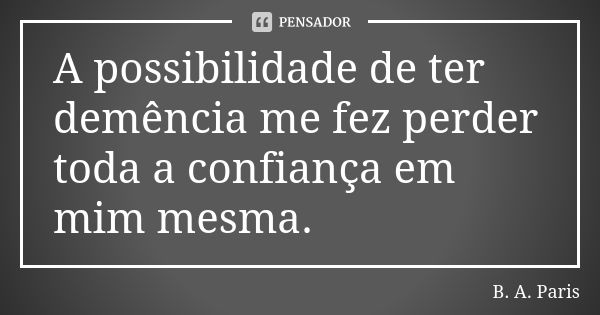 A possibilidade de ter demência me fez perder toda a confiança em mim mesma.... Frase de B. A. Paris.