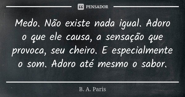 Medo. Não existe nada igual. Adoro o que ele causa, a sensação que provoca, seu cheiro. E especialmente o som. Adoro até mesmo o sabor.... Frase de B. A. Paris.