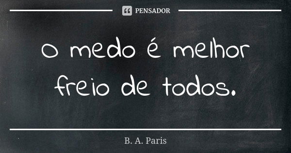 O medo é melhor freio de todos.... Frase de B. A. Paris.