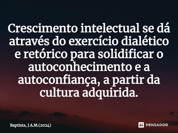 ⁠Crescimento intelectual se dá através do exercício dialético e retórico para solidificar o autoconhecimento e a autoconfiança, a partir da cultura adquirida.... Frase de Baptista, J.A.M.(2024).