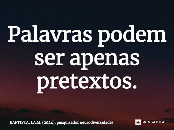 ⁠Palavras podem ser apenas pretextos.... Frase de BAPTISTA, J.A.M. (2024), pesquisador neurodiversidades.