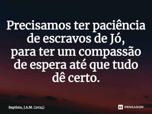 ⁠Precisamos ter paciência de escravos de Jó, para ter um compassão de espera até que tudo dê certo.... Frase de Baptista, J.A.M. (2024).