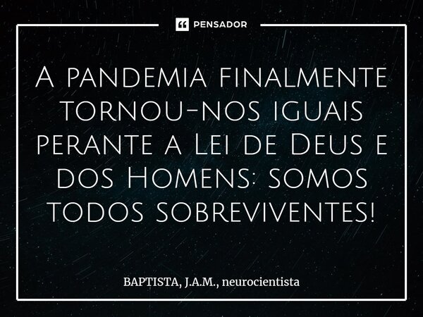 A pandemia finalmente tornou-nos iguais perante a Lei de Deus e dos Homens: ⁠somos todos sobreviventes!... Frase de BAPTISTA, J.A.M., neurocientista.