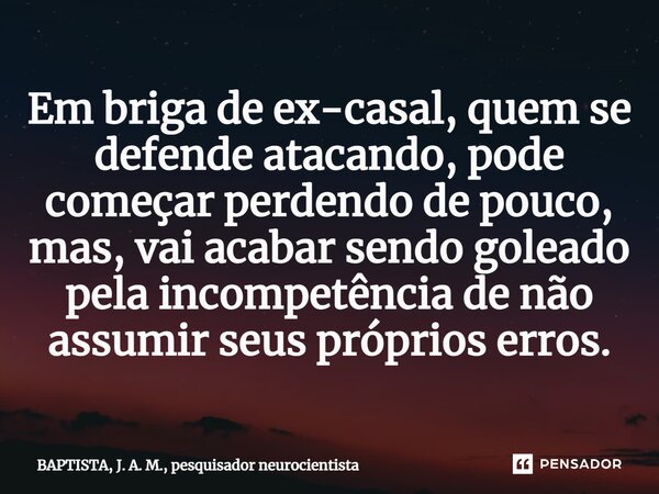 ⁠Em briga de ex-casal, quem se defende atacando, pode começar perdendo de pouco, mas, vai acabar sendo goleado pela incompetência de não assumir seus próprios e... Frase de BAPTISTA, J. A. M., pesquisador neurocientista.