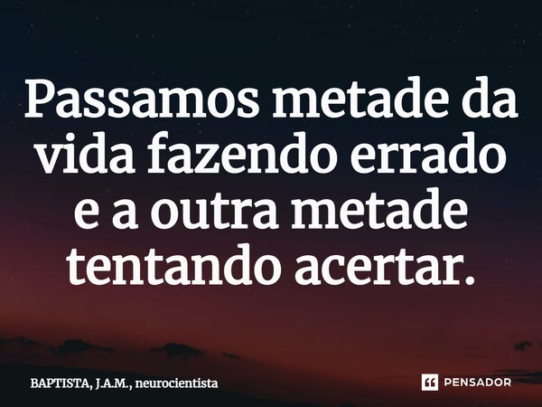 ⁠Passamos metade da vida fazendo errado e a outra metade tentando acertar.... Frase de BAPTISTA, J.A.M., neurocientista.