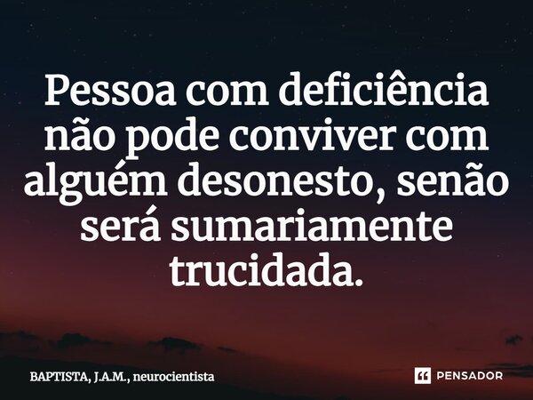 ⁠Pessoa com deficiência não pode conviver com alguém desonesto, senão será sumariamente trucidada.... Frase de BAPTISTA, J.A.M., neurocientista.