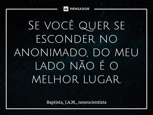 ⁠Se você quer se esconder no anonimado, do meu lado não é o melhor lugar.... Frase de BAPTISTA, J.A.M., neurocientista.