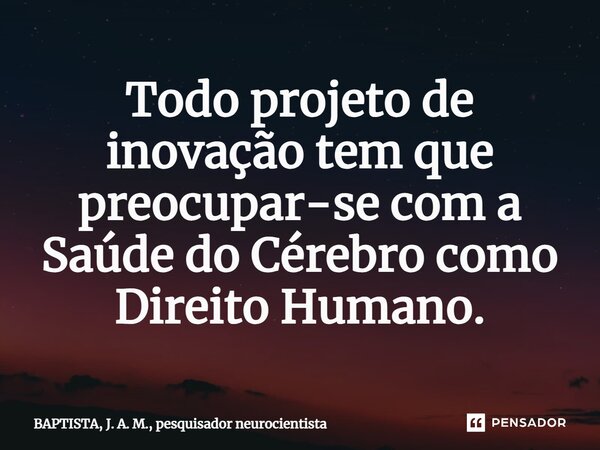 ⁠Todo projeto de inovação tem que preocupar-se com a Saúde do Cérebro como Direito Humano.... Frase de BAPTISTA, J. A. M., pesquisador neurocientista.