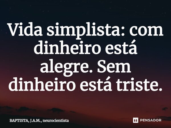 ⁠Vida simplista: com dinheiro está alegre. Sem dinheiro está triste.... Frase de BAPTISTA, J.A.M., neurocientista.
