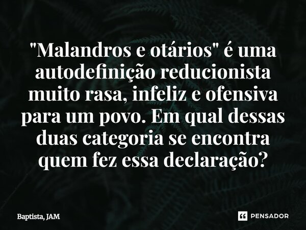 ⁠"Malandros e otários" é uma autodefinição reducionista muito rasa, infeliz e ofensiva para um povo. Em qual dessas duas categoria se encontra quem fe... Frase de Baptista, JAM.
