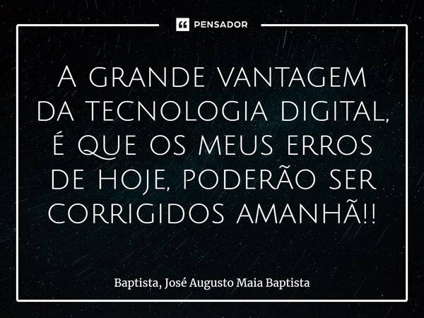 A grande vantagem da tecnologia digital, é que os meus erros de hoje, poderão ser corrigidos amanhã!!... Frase de Baptista, José Augusto Maia Baptista.