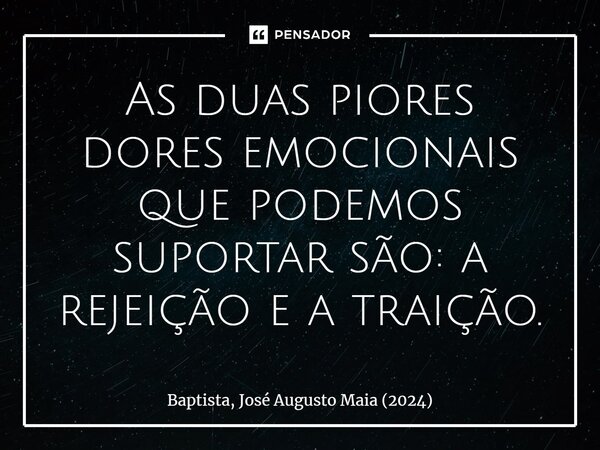 ⁠As duas piores dores emocionais que podemos suportar são: a rejeição e a traição.... Frase de Baptista, José Augusto Maia (2024).