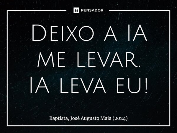 ⁠Deixo a IA me levar. IA leva eu!... Frase de Baptista, José Augusto Maia (2024).