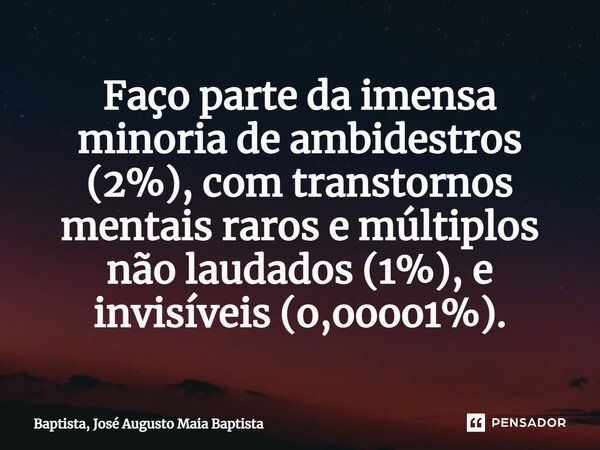 ⁠Faço parte da imensa minoria de ambidestros (2%), com transtornos mentais raros e múltiplos não laudados (1%), e invisíveis (o,oooo1%).... Frase de Baptista, José Augusto Maia Baptista.