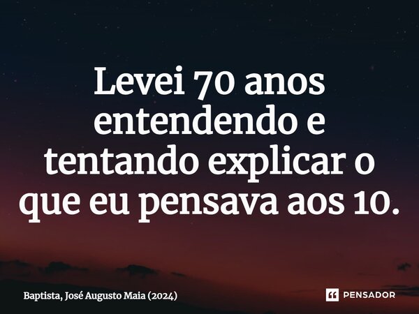 ⁠Levei 70 anos entendendo e tentando explicar o que eu pensava aos 10.... Frase de Baptista, José Augusto Maia (2024).