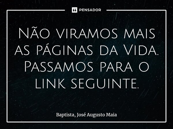 ⁠Não viramos mais as páginas da Vida. Passamos para o link seguinte.... Frase de Baptista, José Augusto Maia.