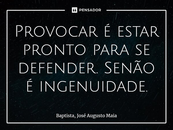 ⁠Provocar é estar pronto para se defender. Senão é ingenuidade.... Frase de Baptista, José Augusto Maia.