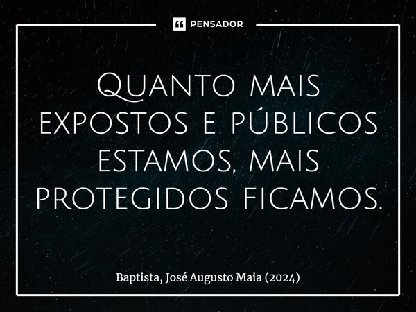 ⁠Quanto mais expostos e públicos estamos, mais protegidos ficamos.... Frase de Baptista, José Augusto Maia (2024).
