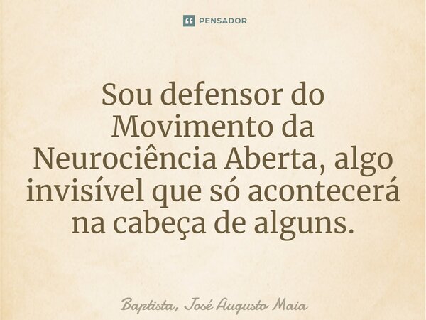 Sou defensor do Movimento da Neurociência Aberta, algo invisível que só acontecerá na cabeça de alguns.... Frase de Baptista, José Augusto Maia.