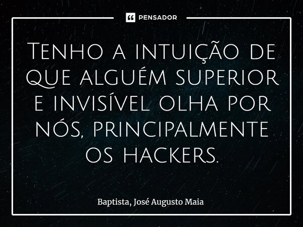 ⁠Tenho a intuição de que alguém superior e invisível olha por nós, principalmente os hackers.... Frase de Baptista, José Augusto Maia.